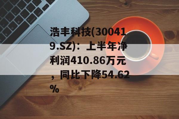 浩丰科技(300419.SZ):上半年净利润410.86万元,同比下降54.62% 浩丰科技(300419.SZ):上半年净利润410.86万元,同比下降54.62%