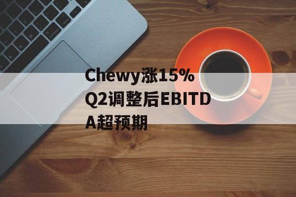 Chewy涨15% Q2调整后EBITDA超预期 Chewy涨15% Q2调整后EBITDA超预期