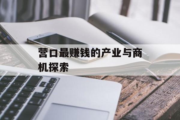 营口最赚钱的产业与商机探索 营口最赚钱的产业与商机探索