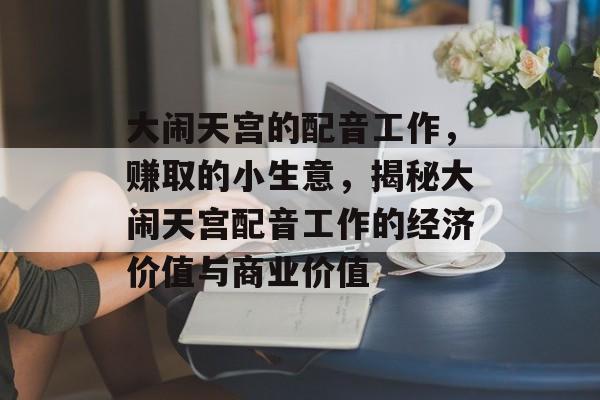 大闹天宫的配音工作,赚取的小生意,揭秘大闹天宫配音工作的经济价值与商业价值 大闹天宫的配音工作,赚取的小生意,揭秘大闹天宫配音工作的经济价值与商业价值