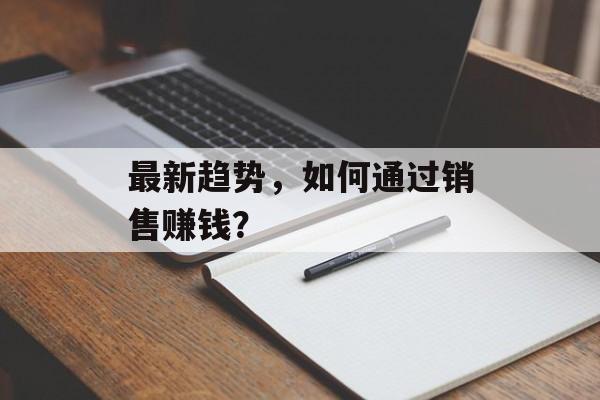 最新趋势,如何通过销售赚钱? 最新趋势,如何通过销售赚钱?