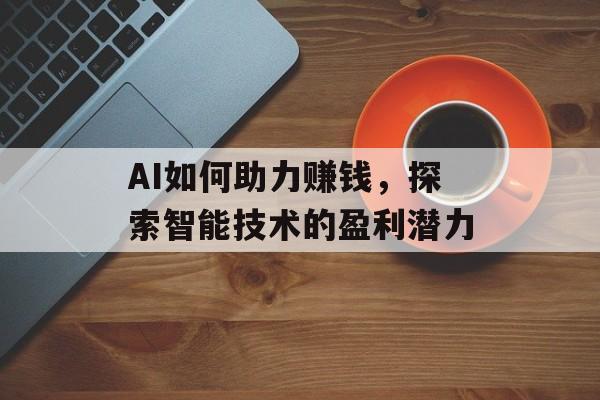 AI如何助力赚钱,探索智能技术的盈利潜力 AI如何助力赚钱,探索智能技术的盈利潜力