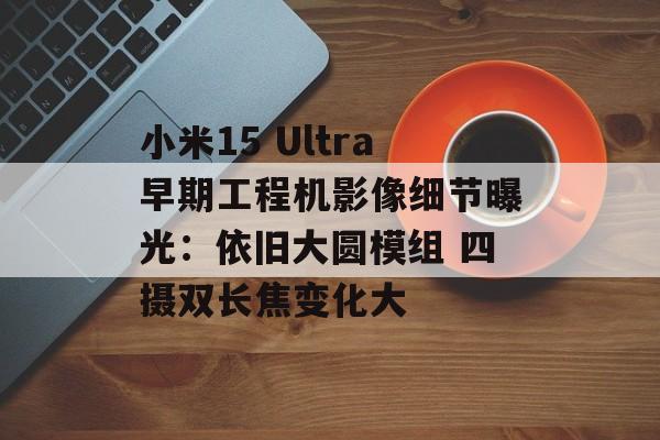 小米15 Ultra早期工程机影像细节曝光:依旧大圆模组 四摄双长焦变化大 小米15 Ultra早期工程机影像细节曝光:依旧大圆模组 四摄双长焦变化大