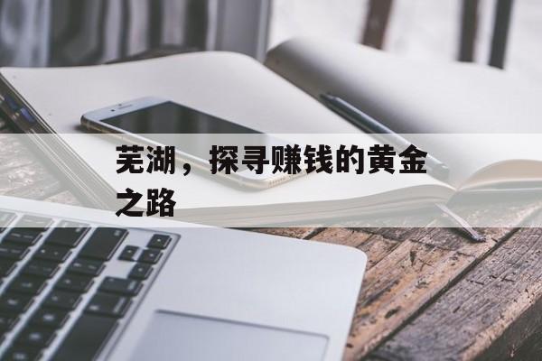 芜湖,探寻赚钱的黄金之路 芜湖,探寻赚钱的黄金之路