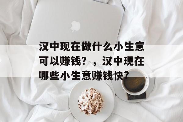 汉中现在做什么小生意可以赚钱?,汉中现在哪些小生意赚钱快? 汉中现在做什么小生意可以赚钱?,汉中现在哪些小生意赚钱快?