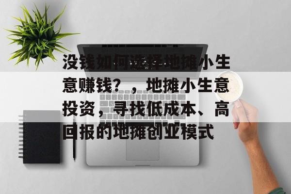 没钱如何选择地摊小生意赚钱?,地摊小生意投资,寻找低成本、高回报的地摊创业模式 没钱如何选择地摊小生意赚钱?,地摊小生意投资,寻找低成本、高回报的地摊创业模式