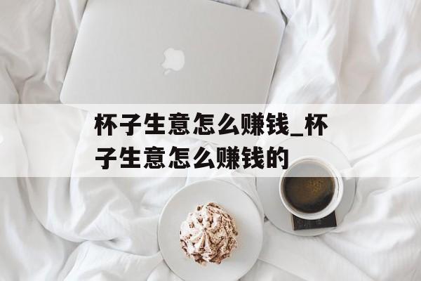 杯子生意怎么赚钱_杯子生意怎么赚钱的 杯子生意怎么赚钱_杯子生意怎么赚钱的