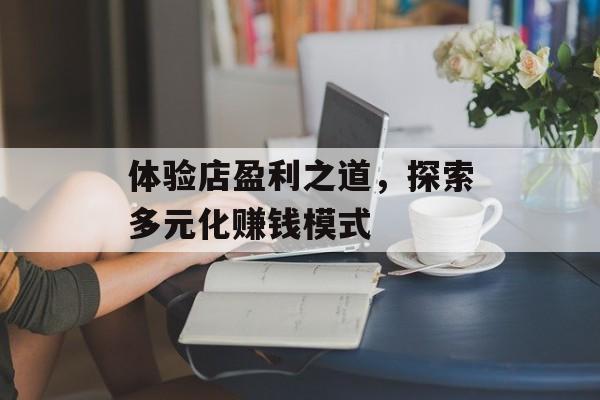 体验店盈利之道,探索多元化赚钱模式 体验店盈利之道,探索多元化赚钱模式