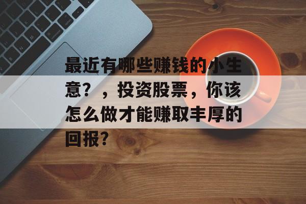 最近有哪些赚钱的小生意?,投资股票,你该怎么做才能赚取丰厚的回报? 最近有哪些赚钱的小生意?,投资股票,你该怎么做才能赚取丰厚的回报?