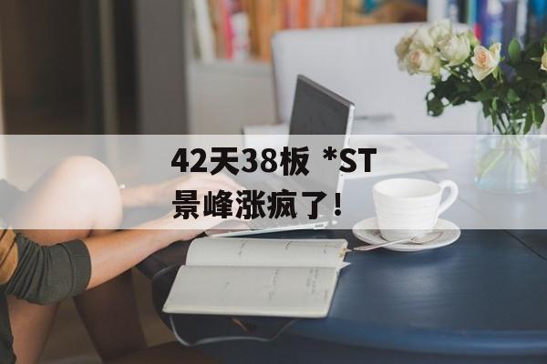42天38板 *ST景峰涨疯了! 42天38板 *ST景峰涨疯了!