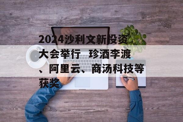2024沙利文新投资大会举行  珍酒李渡、阿里云、商汤科技等获奖 2024沙利文新投资大会举行  珍酒李渡、阿里云、商汤科技等获奖