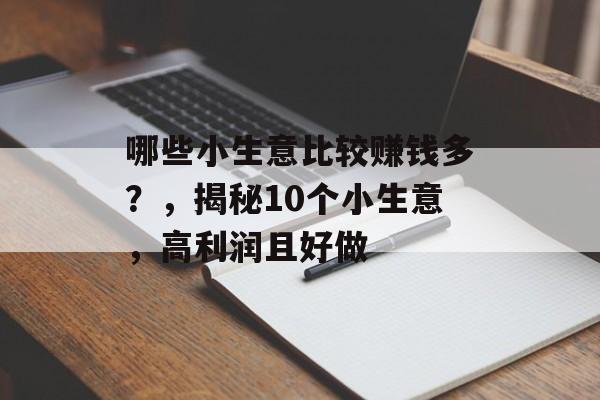 哪些小生意比较赚钱多?,揭秘10个小生意,高利润且好做 哪些小生意比较赚钱多?,揭秘10个小生意,高利润且好做