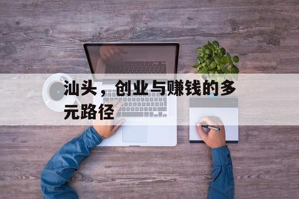 汕头,创业与赚钱的多元路径 汕头,创业与赚钱的多元路径