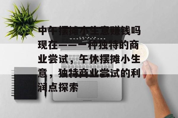 中午摆摊小生意赚钱吗现在——一种独特的商业尝试,午休摆摊小生意,独特商业尝试的利润点探索 中午摆摊小生意赚钱吗现在——一种独特的商业尝试,午休摆摊小生意,独特商业尝试的利润点探索