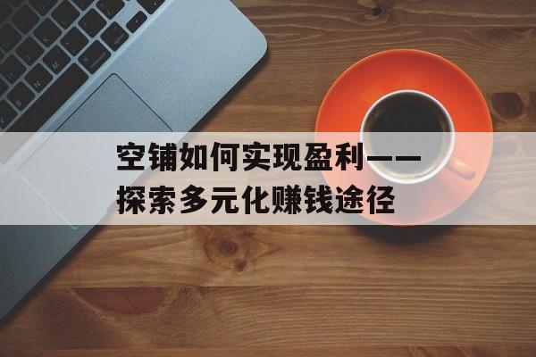 空铺如何实现盈利——探索多元化赚钱途径 空铺如何实现盈利——探索多元化赚钱途径