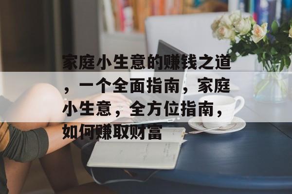 家庭小生意的赚钱之道，一个全面指南，家庭小生意，全方位指南，如何赚取财富