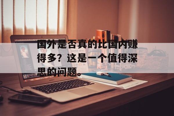 国外是否真的比国内赚得多?这是一个值得深思的问题。 国外是否真的比国内赚得多?这是一个值得深思的问题。