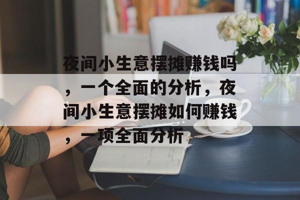 夜间小生意摆摊赚钱吗,一个全面的分析,夜间小生意摆摊如何赚钱,一项全面分析 夜间小生意摆摊赚钱吗,一个全面的分析,夜间小生意摆摊如何赚钱,一项全面分析