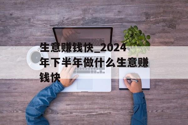 生意赚钱快_2024年下半年做什么生意赚钱快 生意赚钱快_2024年下半年做什么生意赚钱快