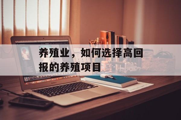 养殖业,如何选择高回报的养殖项目 养殖业,如何选择高回报的养殖项目