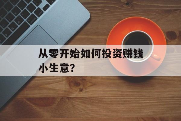 从零开始如何投资赚钱小生意? 从零开始如何投资赚钱小生意?