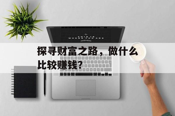探寻财富之路,做什么比较赚钱? 探寻财富之路,做什么比较赚钱?
