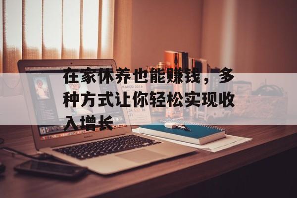 在家休养也能赚钱,多种方式让你轻松实现收入增长 在家休养也能赚钱,多种方式让你轻松实现收入增长