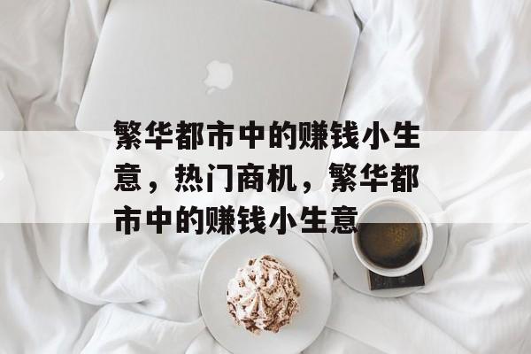繁华都市中的赚钱小生意,热门商机,繁华都市中的赚钱小生意 繁华都市中的赚钱小生意,热门商机,繁华都市中的赚钱小生意