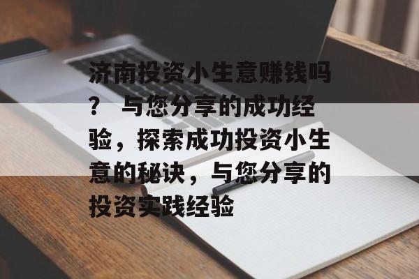 济南投资小生意赚钱吗? 与您分享的成功经验,探索成功投资小生意的秘诀,与您分享的投资实践经验 济南投资小生意赚钱吗? 与您分享的成功经验,探索成功投资小生意的秘诀,与您分享的投资实践经验