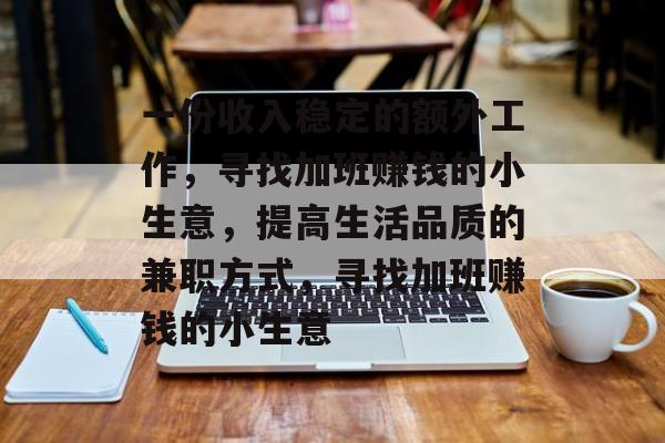 一份收入稳定的额外工作,寻找加班赚钱的小生意,提高生活品质的兼职方式,寻找加班赚钱的小生意 一份收入稳定的额外工作,寻找加班赚钱的小生意,提高生活品质的兼职方式,寻找加班赚钱的小生意