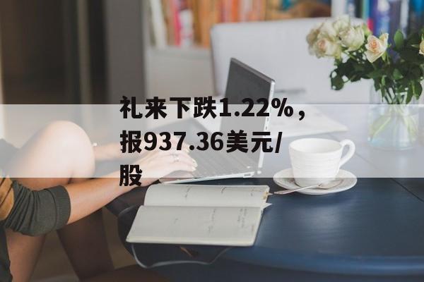 礼来下跌1.22%,报937.36美元/股 礼来下跌1.22%,报937.36美元/股