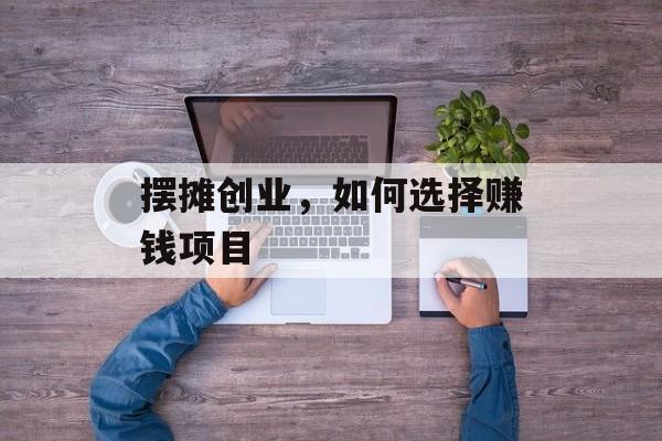 摆摊创业,如何选择赚钱项目 摆摊创业,如何选择赚钱项目