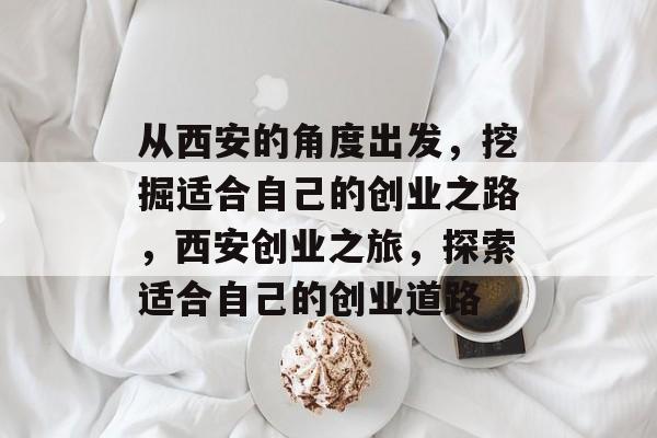 从西安的角度出发，挖掘适合自己的创业之路，西安创业之旅，探索适合自己的创业道路