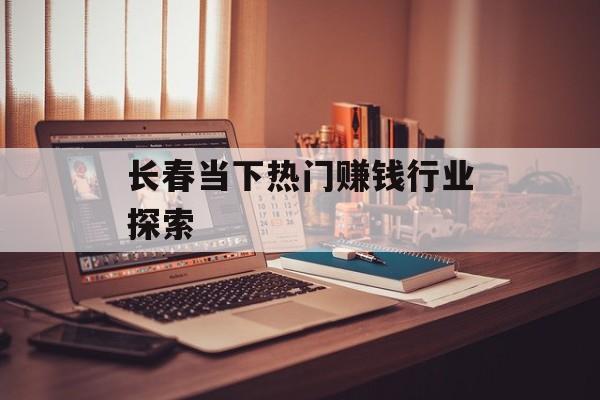 长春当下热门赚钱行业探索 长春当下热门赚钱行业探索