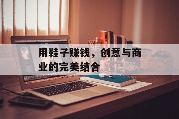 用鞋子赚钱,创意与商业的完美结合 用鞋子赚钱,创意与商业的完美结合