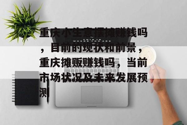 重庆小生意摆摊赚钱吗，目前的现状和前景，重庆摊贩赚钱吗，当前市场状况及未来发展预测