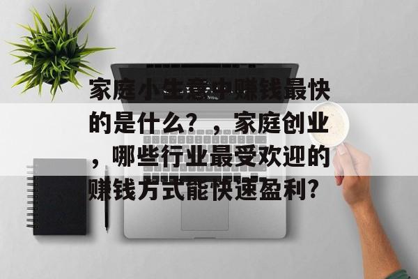 家庭小生意中赚钱最快的是什么?,家庭创业,哪些行业最受欢迎的赚钱方式能快速盈利? 家庭小生意中赚钱最快的是什么?,家庭创业,哪些行业最受欢迎的赚钱方式能快速盈利?
