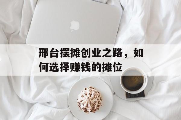 邢台摆摊创业之路,如何选择赚钱的摊位 邢台摆摊创业之路,如何选择赚钱的摊位