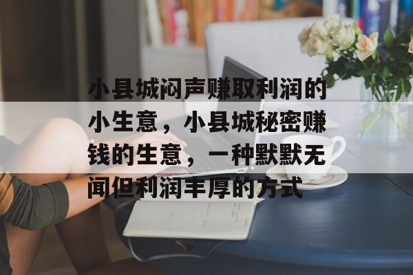 小县城闷声赚取利润的小生意,小县城秘密赚钱的生意,一种默默无闻但利润丰厚的方式 小县城闷声赚取利润的小生意,小县城秘密赚钱的生意,一种默默无闻但利润丰厚的方式