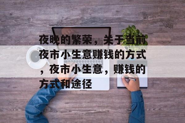 夜晚的繁荣,关于当前夜市小生意赚钱的方式,夜市小生意,赚钱的方式和途径 夜晚的繁荣,关于当前夜市小生意赚钱的方式,夜市小生意,赚钱的方式和途径