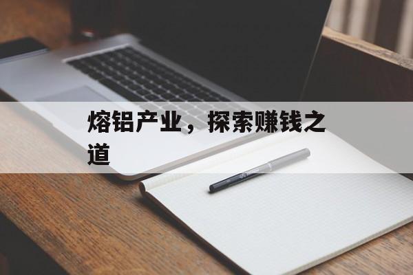 熔铝产业,探索赚钱之道 熔铝产业,探索赚钱之道