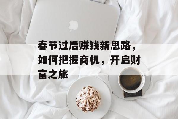 春节过后赚钱新思路,如何把握商机,开启财富之旅 春节过后赚钱新思路,如何把握商机,开启财富之旅