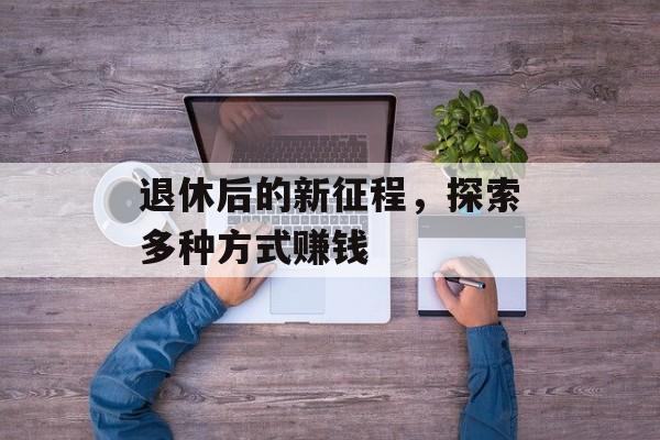 退休后的新征程,探索多种方式赚钱 退休后的新征程,探索多种方式赚钱