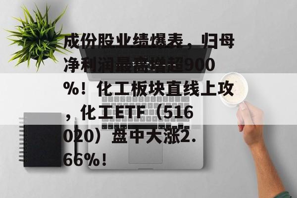 成份股业绩爆表,归母净利润最高增超900%!化工板块直线上攻,化工ETF(516020)盘中大涨2.66%! 成份股业绩爆表,归母净利润最高增超900%!化工板块直线上攻,化工ETF(516020)盘中大涨2.66%!