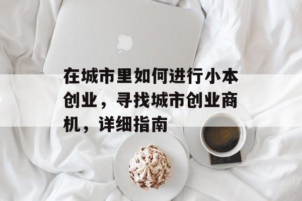 在城市里如何进行小本创业,寻找城市创业商机,详细指南 在城市里如何进行小本创业,寻找城市创业商机,详细指南