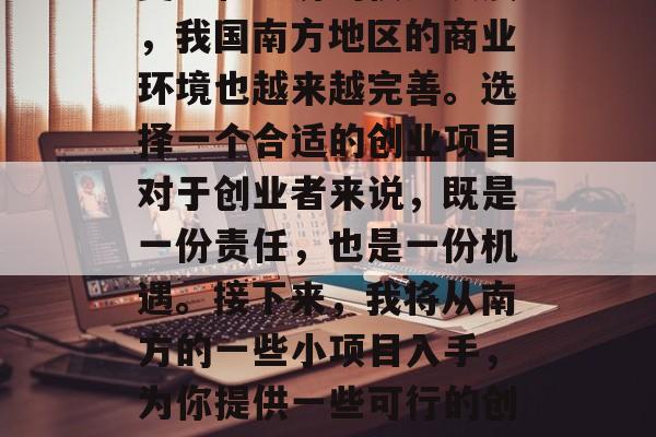 南方有哪些适合创业的小项目呢?随着时代的变迁和经济的快速发展,我国南方地区的商业环境也越来越完善。选择一个合适的创业项目对于创业者来说,既是一份责任,也是一份机遇。接下来,我将从南方的一些小项目入手,为你提供一些可行的创业建议。,南方创业,10个小项目助你打开成功之门 南方有哪些适合创业的小项目呢?随着时代的变迁和经济的快速发展,我国南方地区的商业环境也越来越完善。选择一个合适的创业项目对于创业者来说,既是一份责任,也是一份机遇。接下来,我将从南方的一些小项目入手,为你提供一些可行的创业建议。,南方创业,10个小项目助你打开成功之门