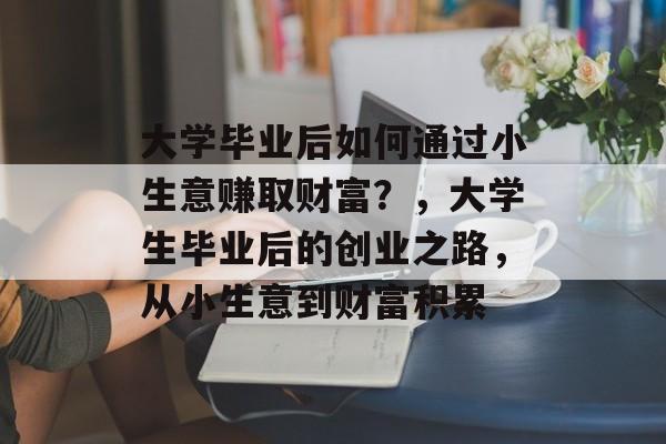 大学毕业后如何通过小生意赚取财富?,大学生毕业后的创业之路,从小生意到财富积累 大学毕业后如何通过小生意赚取财富?,大学生毕业后的创业之路,从小生意到财富积累