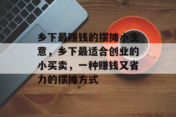 乡下最赚钱的摆摊小生意,乡下最适合创业的小买卖,一种赚钱又省力的摆摊方式 乡下最赚钱的摆摊小生意,乡下最适合创业的小买卖,一种赚钱又省力的摆摊方式