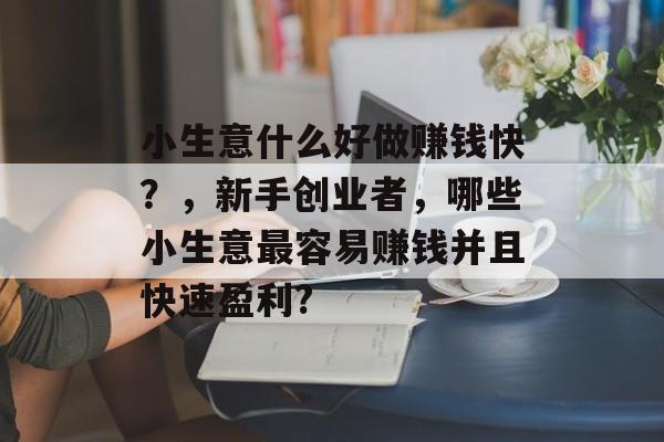 小生意什么好做赚钱快?,新手创业者,哪些小生意最容易赚钱并且快速盈利? 小生意什么好做赚钱快?,新手创业者,哪些小生意最容易赚钱并且快速盈利?