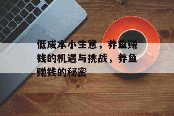 低成本小生意，养鱼赚钱的机遇与挑战，养鱼赚钱的秘密